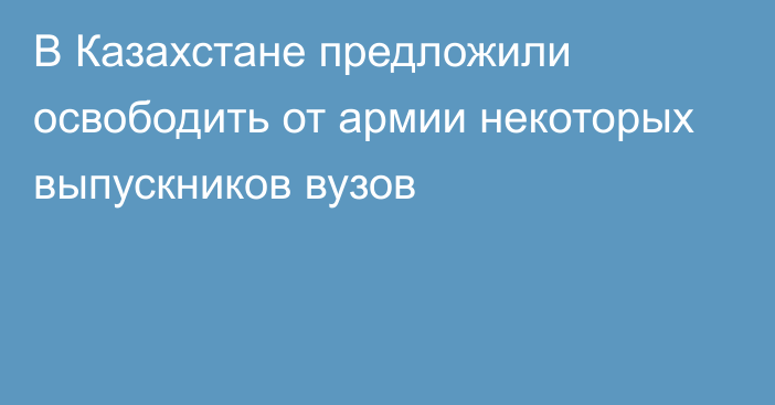 В Казахстане предложили освободить от армии некоторых выпускников вузов