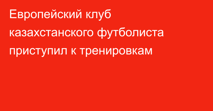 Европейский клуб казахстанского футболиста приступил к тренировкам