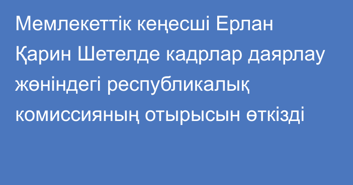 Мемлекеттік кеңесші Ерлан Қарин Шетелде кадрлар даярлау жөніндегі республикалық комиссияның отырысын өткізді