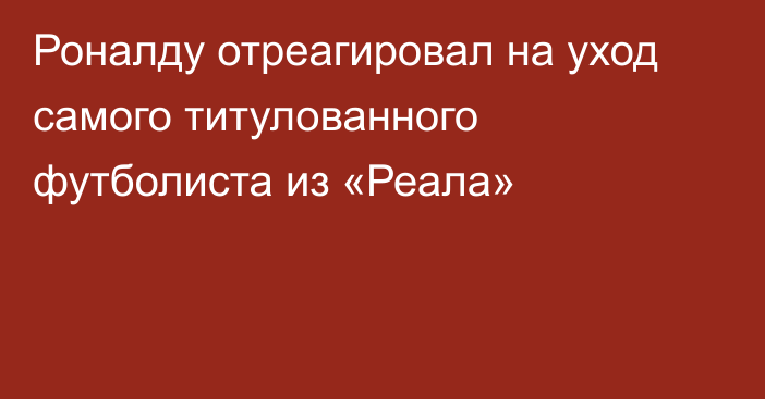 Роналду отреагировал на уход самого титулованного футболиста из «Реала»