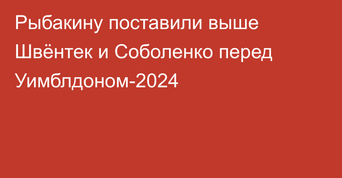 Рыбакину поставили выше Швёнтек и Соболенко перед Уимблдоном-2024