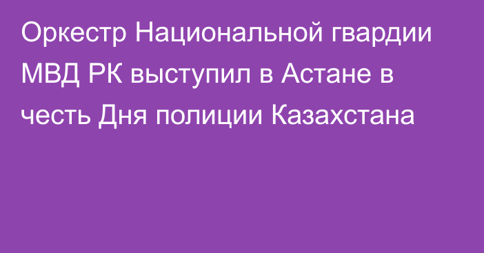 Оркестр Национальной гвардии МВД РК выступил в Астане в честь Дня полиции Казахстана