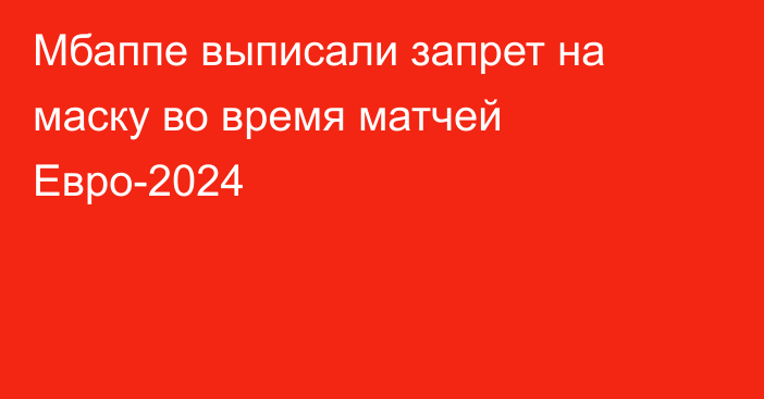 Мбаппе выписали запрет на маску во время матчей Евро-2024