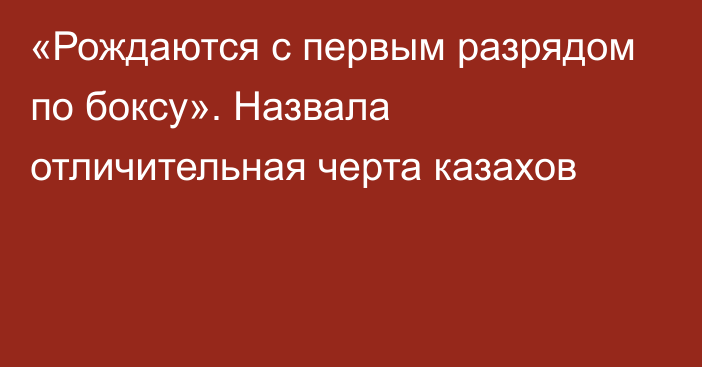 «Рождаются с первым разрядом по боксу». Назвала отличительная черта казахов