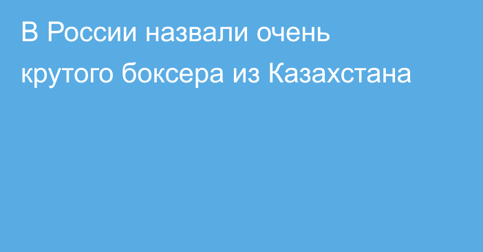 В России назвали очень крутого боксера из Казахстана