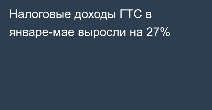 Налоговые доходы ГТС в январе-мае выросли на 27%