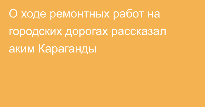 О ходе ремонтных работ на городских дорогах рассказал аким Караганды