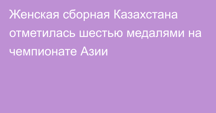 Женская сборная Казахстана отметилась шестью медалями на чемпионате Азии