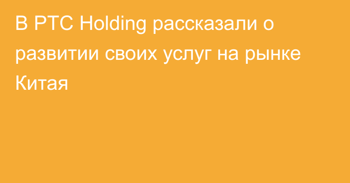 В PTC Holding рассказали о развитии своих услуг на рынке Китая