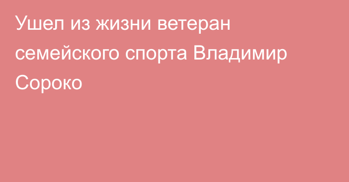 Ушел из жизни ветеран семейского спорта Владимир Сороко