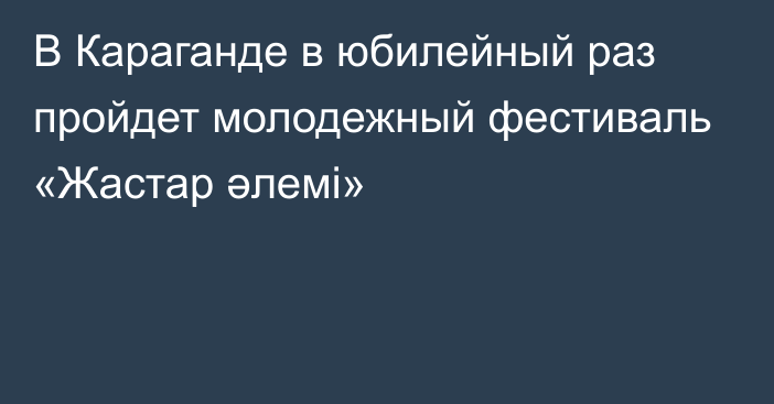 В Караганде в юбилейный раз пройдет молодежный фестиваль «Жастар әлемі»