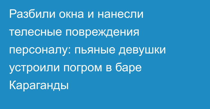 Разбили окна и нанесли телесные повреждения персоналу: пьяные девушки устроили погром в баре Караганды