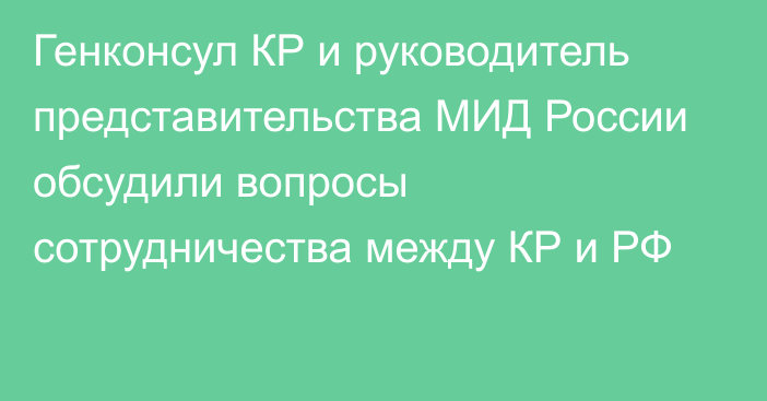 Генконсул КР и руководитель представительства МИД России обсудили вопросы сотрудничества между КР и РФ