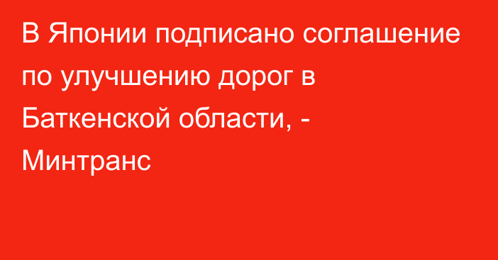 В Японии подписано соглашение по улучшению дорог в Баткенской области, - Минтранс