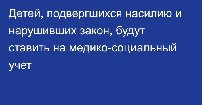 Детей, подвергшихся насилию и нарушивших закон, будут ставить на медико-социальный учет