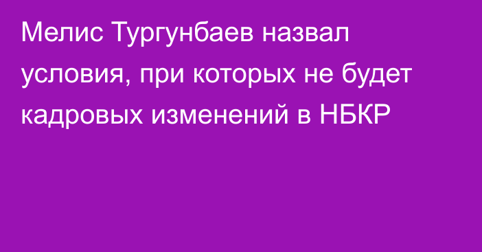 Мелис Тургунбаев назвал условия, при которых не будет кадровых изменений в НБКР