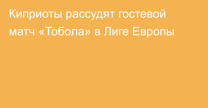 Киприоты рассудят гостевой матч «Тобола» в Лиге Европы