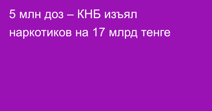 5 млн доз – КНБ изъял наркотиков на 17 млрд тенге