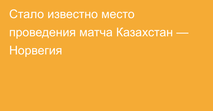 Стало известно место проведения матча Казахстан — Норвегия