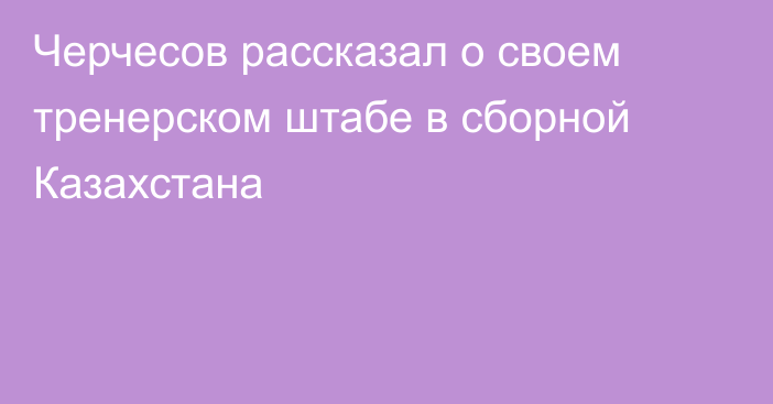 Черчесов рассказал о своем тренерском штабе в сборной Казахстана