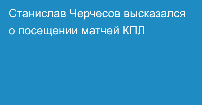 Станислав Черчесов высказался о посещении матчей КПЛ