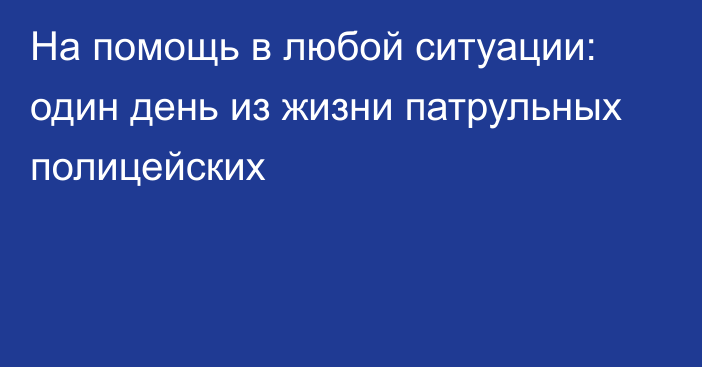 На помощь в любой ситуации: один день из жизни патрульных полицейских