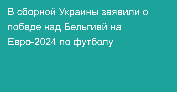 В сборной Украины заявили о победе над Бельгией на Евро-2024 по футболу