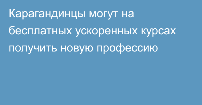 Карагандинцы могут на бесплатных ускоренных курсах получить новую профессию