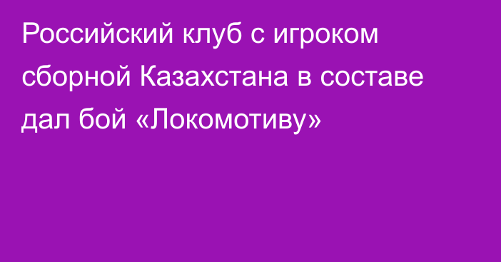 Российский клуб с игроком сборной Казахстана в составе дал бой «Локомотиву»