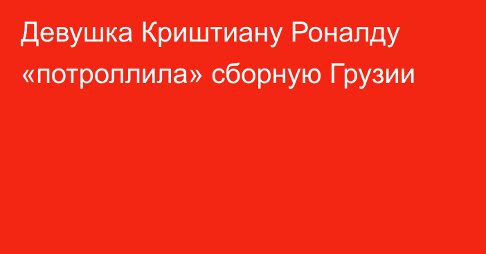 Девушка Криштиану Роналду «потроллила» сборную Грузии