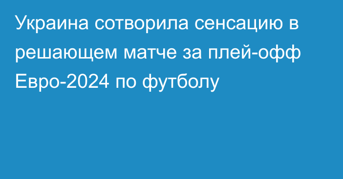 Украина сотворила сенсацию в решающем матче за плей-офф Евро-2024 по футболу