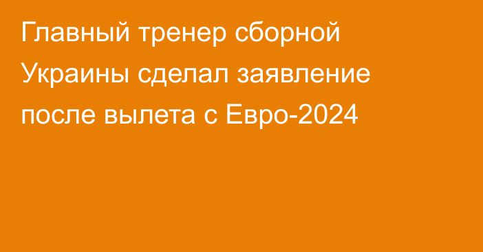 Главный тренер сборной Украины сделал заявление после вылета с Евро-2024