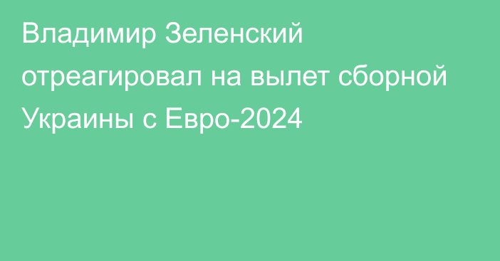 Владимир Зеленский отреагировал на вылет сборной Украины с Евро-2024