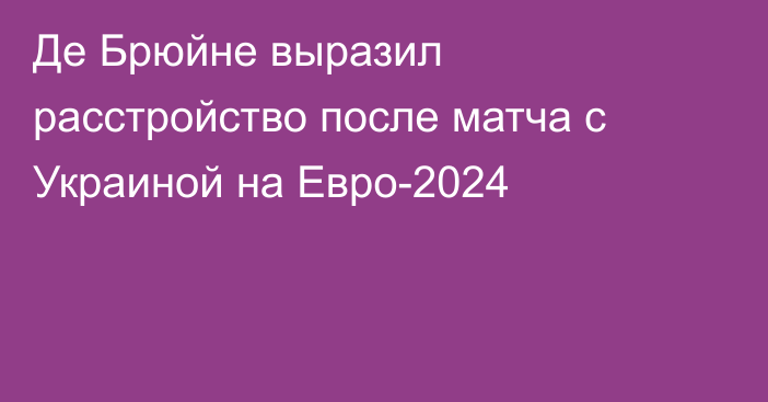 Де Брюйне выразил расстройство после матча с Украиной на Евро-2024