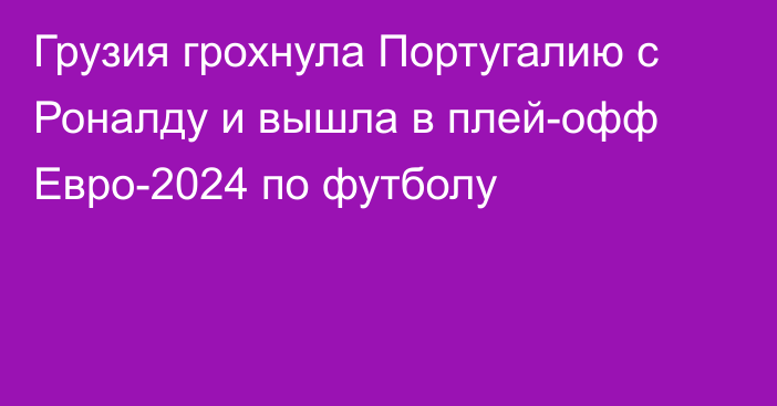 Грузия грохнула Португалию с Роналду и вышла в плей-офф Евро-2024 по футболу