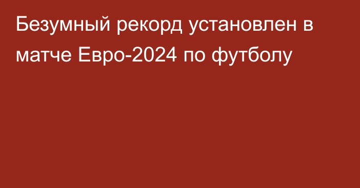 Безумный рекорд установлен в матче Евро-2024 по футболу