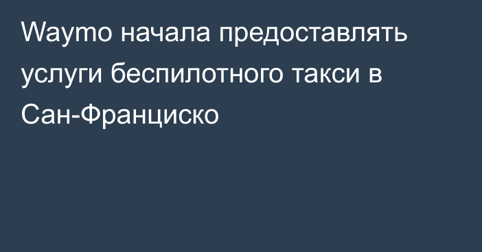 Waymo начала предоставлять услуги беспилотного такси в Сан-Франциско