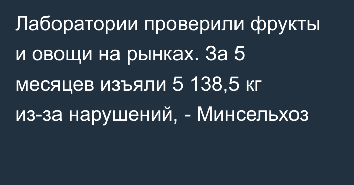 Лаборатории проверили фрукты и овощи на рынках. За 5 месяцев изъяли 5 138,5 кг из-за нарушений, - Минсельхоз