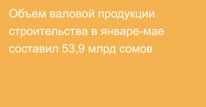 Объем валовой продукции строительства в январе-мае составил 53,9 млрд сомов