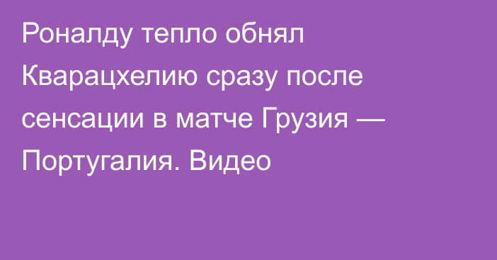 Роналду тепло обнял Кварацхелию сразу после сенсации в матче Грузия — Португалия. Видео