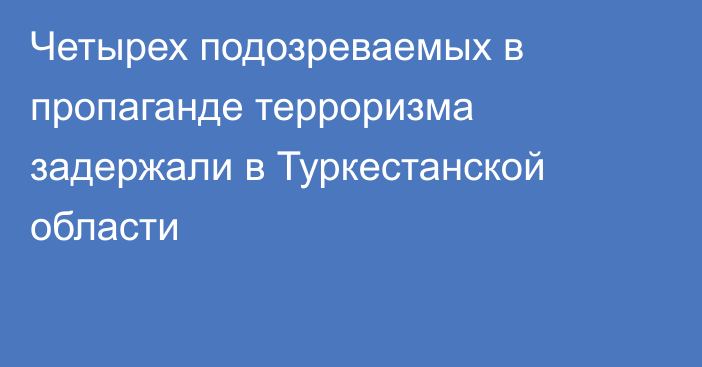 Четырех подозреваемых в пропаганде терроризма задержали в Туркестанской области