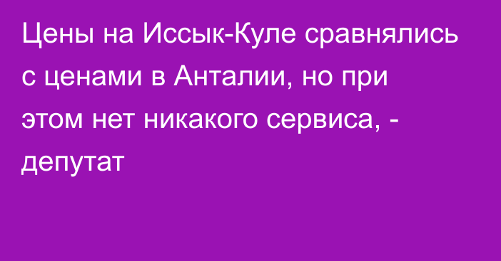 Цены на Иссык-Куле сравнялись с ценами в Анталии, но при этом нет никакого сервиса, - депутат