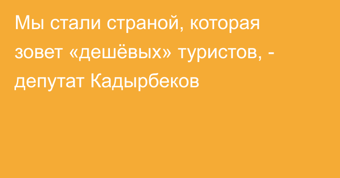 Мы стали страной, которая зовет «дешёвых» туристов, - депутат Кадырбеков