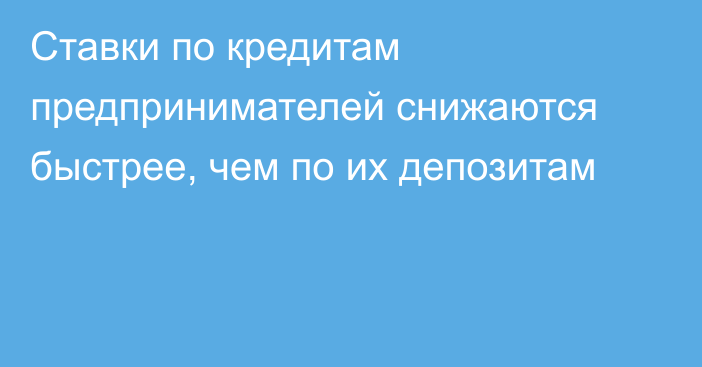 Ставки по кредитам предпринимателей снижаются быстрее, чем по их депозитам