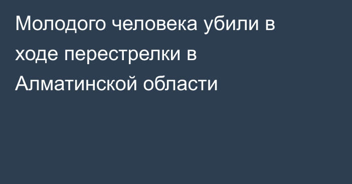 Молодого человека убили в ходе перестрелки в Алматинской области