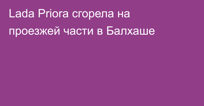 Lada Priora сгорела на проезжей части в Балхаше