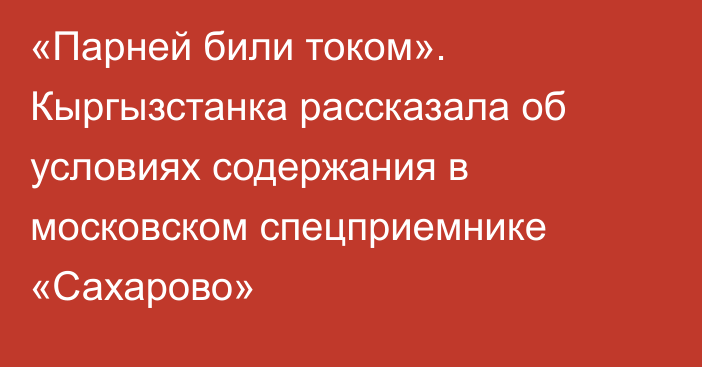 «Парней били током». Кыргызстанка рассказала об условиях содержания в московском спецприемнике «Сахарово»