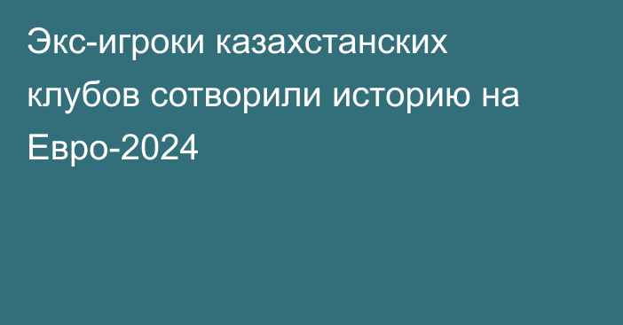 Экс-игроки казахстанских клубов сотворили историю на Евро-2024