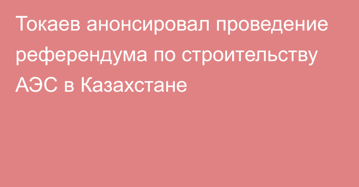 Токаев анонсировал проведение референдума по строительству АЭС в Казахстане