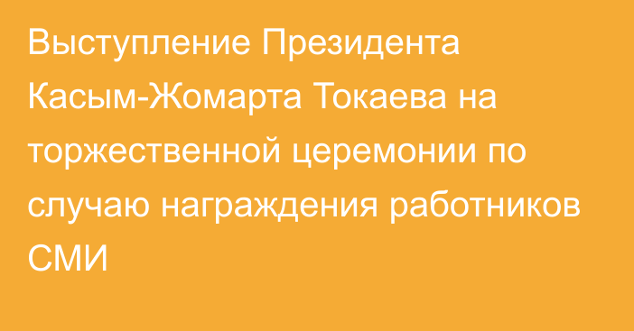 Выступление Президента Касым-Жомарта Токаева на торжественной церемонии по случаю награждения работников СМИ